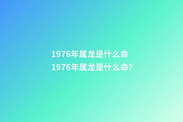 1976年属龙是什么命 1976年属龙是什么命？-第1张-观点-玄机派